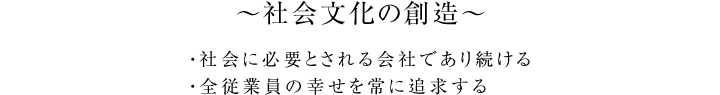 ～社会文化の創造～ ・社会に必要とされる会社であり続ける・全従業員の幸せを常に追求する